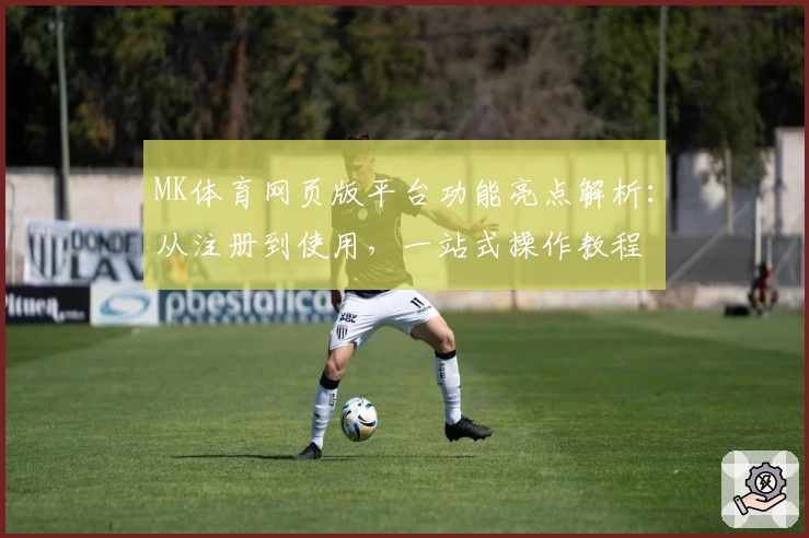 MK体育网页版平台功能亮点解析：从注册到使用，一站式操作教程