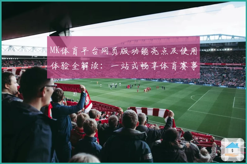 MK体育平台网页版功能亮点及使用体验全解读：一站式畅享体育赛事新体验