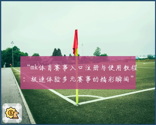 “mk体育赛事入口注册与使用教程：极速体验多元赛事的精彩瞬间”