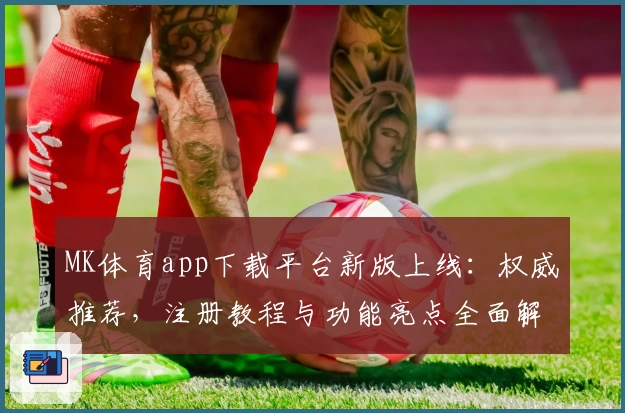 MK体育app下载平台新版上线：权威推荐，注册教程与功能亮点全面解析