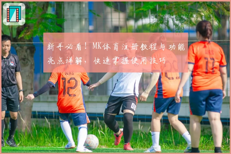新手必看！MK体育注册教程与功能亮点详解，快速掌握使用技巧