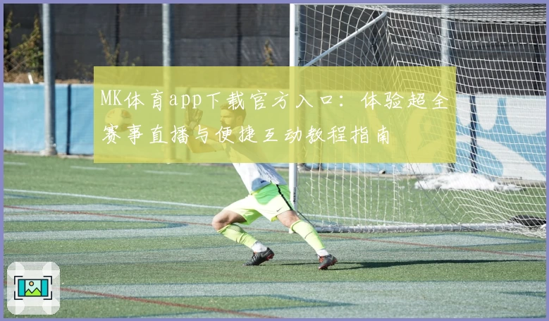 MK体育app下载官方入口：体验超全赛事直播与便捷互动教程指南
