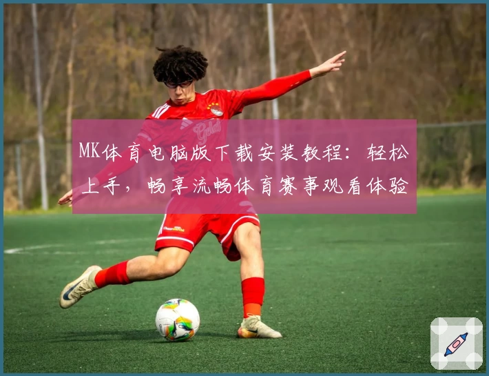 MK体育电脑版下载安装教程：轻松上手，畅享流畅体育赛事观看体验