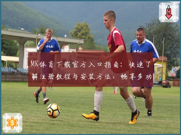 MK体育下载官方入口指南：快速了解注册教程与安装方法，畅享多功能使用体验