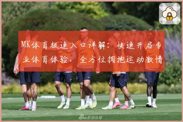 MK体育极速入口详解：快速开启专业体育体验，全方位拥抱运动激情