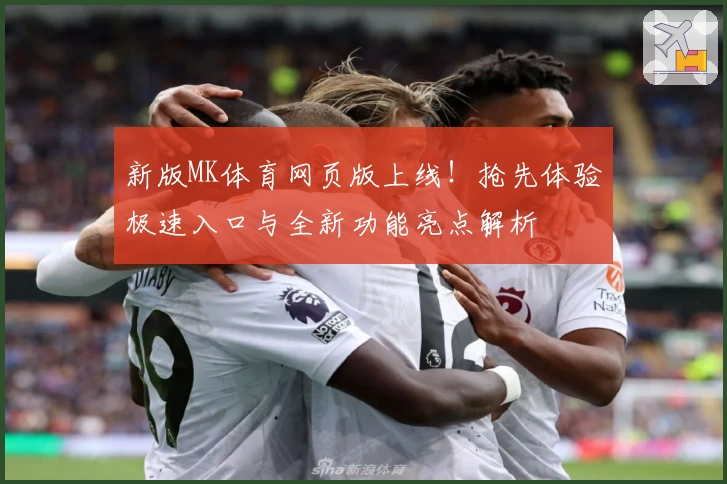 新版MK体育网页版上线！抢先体验极速入口与全新功能亮点解析