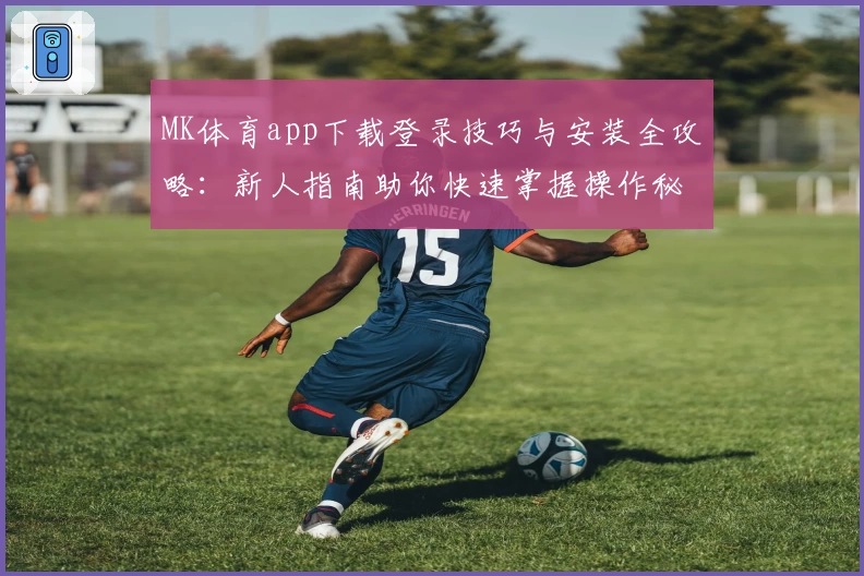 MK体育app下载登录技巧与安装全攻略：新人指南助你快速掌握操作秘诀