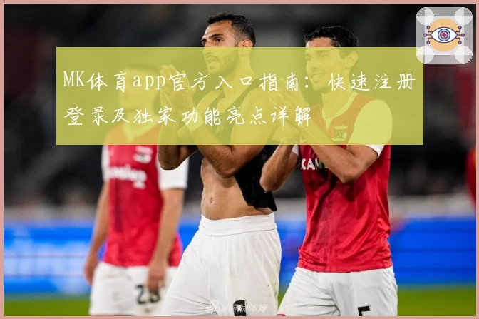 MK体育app官方入口指南：快速注册登录及独家功能亮点详解