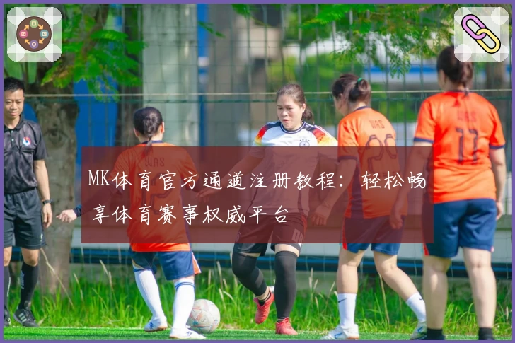 MK体育官方通道注册教程：轻松畅享体育赛事权威平台