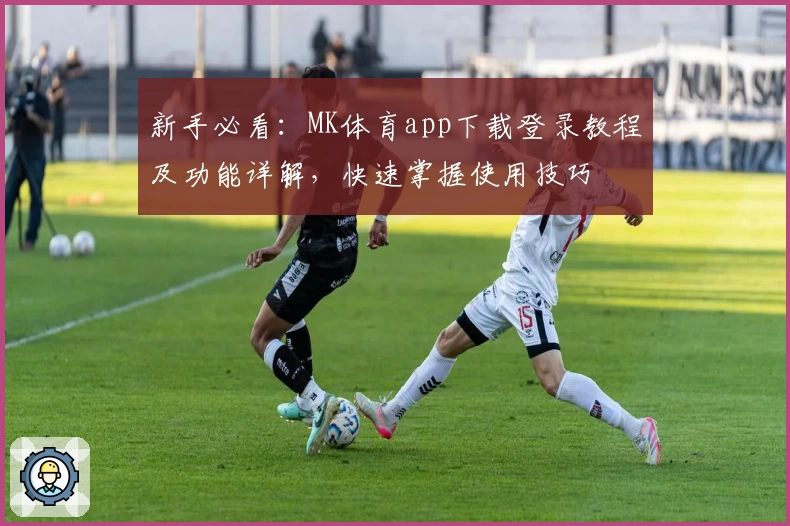 新手必看：MK体育app下载登录教程及功能详解，快速掌握使用技巧