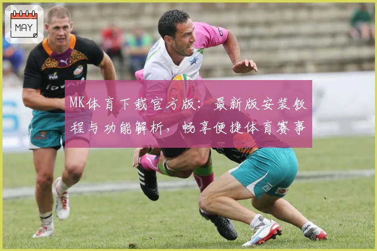 MK体育下载官方版：最新版安装教程与功能解析，畅享便捷体育赛事体验