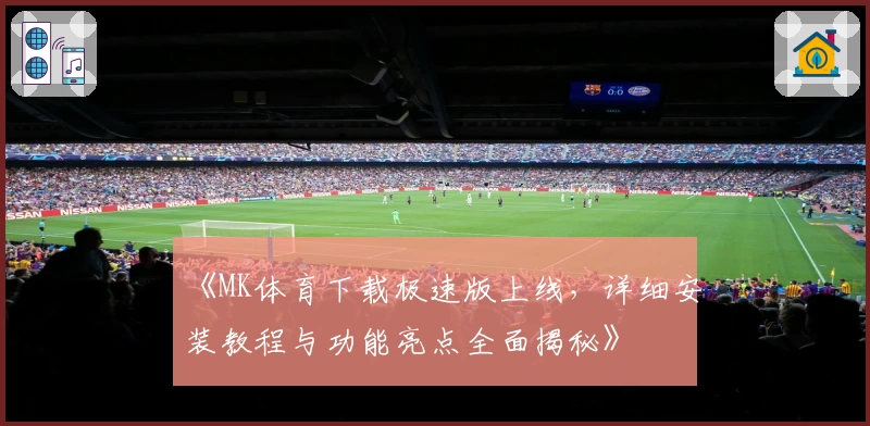 《MK体育下载极速版上线，详细安装教程与功能亮点全面揭秘》