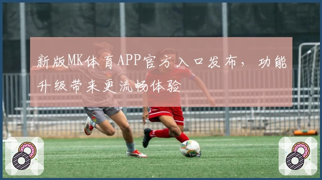 新版MK体育APP官方入口发布，功能升级带来更流畅体验