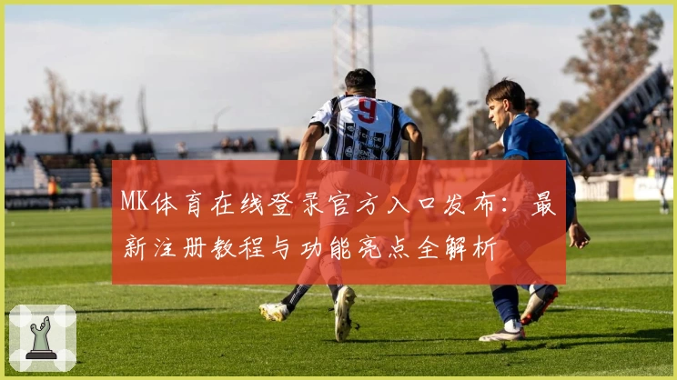 MK体育在线登录官方入口发布：最新注册教程与功能亮点全解析