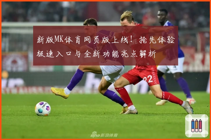 新版MK体育网页版上线！抢先体验极速入口与全新功能亮点解析