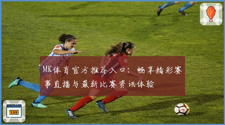 MK体育官方推荐入口：畅享精彩赛事直播与最新比赛资讯体验