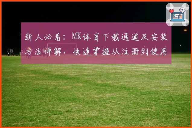 新人必看：MK体育下载通道及安装方法详解，快速掌握从注册到使用的全流程技巧