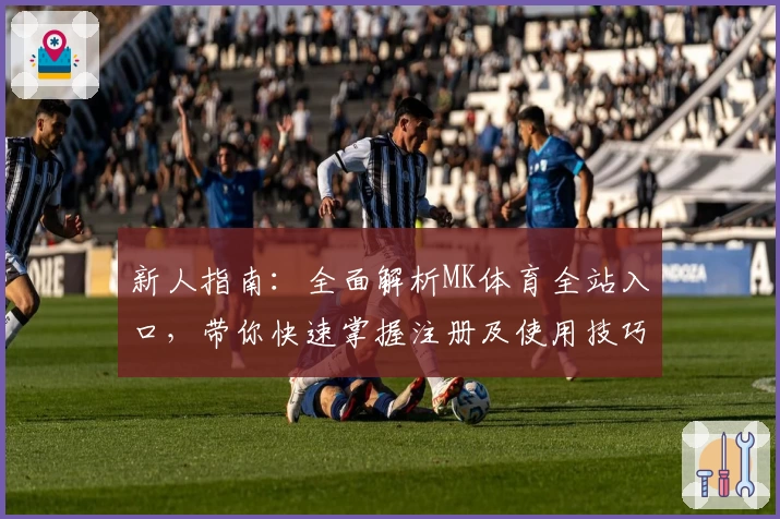 新人指南：全面解析MK体育全站入口，带你快速掌握注册及使用技巧