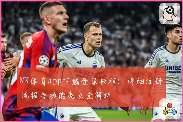 MK体育app下载登录教程:详细注册流程与功能亮点全解析