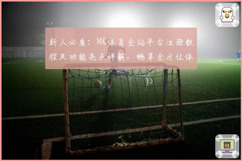 新人必看：MK体育全站平台注册教程及功能亮点详解，畅享全方位体育赛事体验