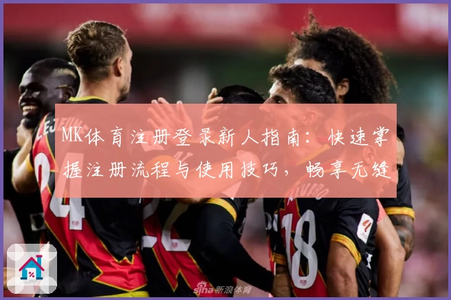 MK体育注册登录新人指南：快速掌握注册流程与使用技巧，畅享无缝登录体验