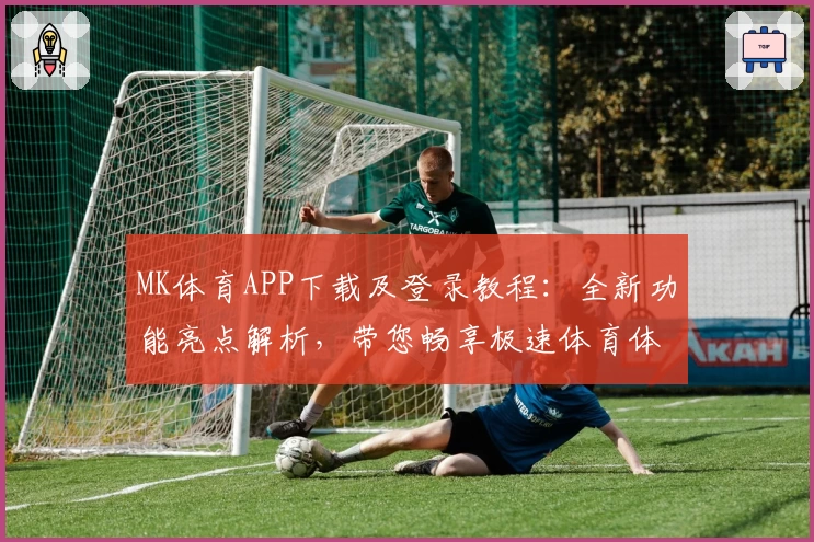 MK体育APP下载及登录教程：全新功能亮点解析，带您畅享极速体育体验