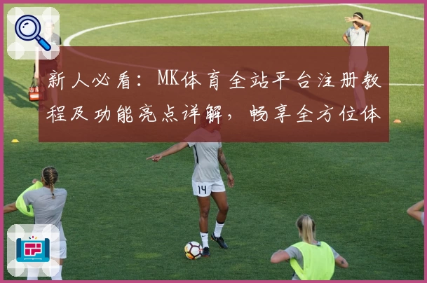 新人必看：MK体育全站平台注册教程及功能亮点详解，畅享全方位体育赛事体验