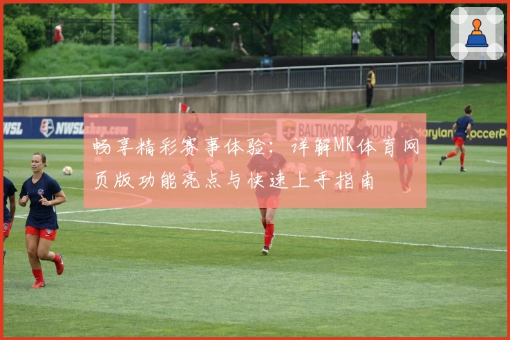 畅享精彩赛事体验：详解MK体育网页版功能亮点与快速上手指南