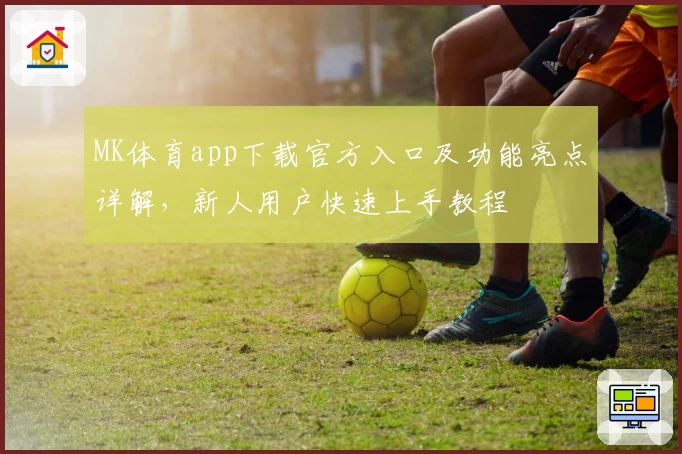 MK体育app下载官方入口及功能亮点详解，新人用户快速上手教程