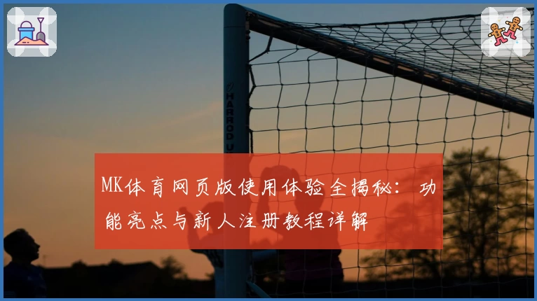 MK体育网页版使用体验全揭秘：功能亮点与新人注册教程详解
