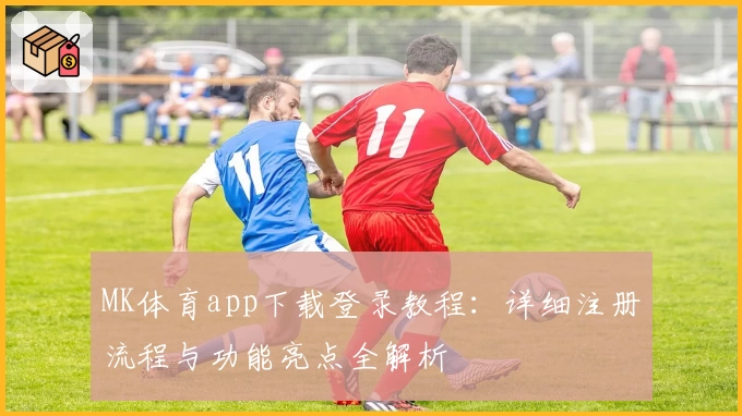 MK体育app下载登录教程:详细注册流程与功能亮点全解析
