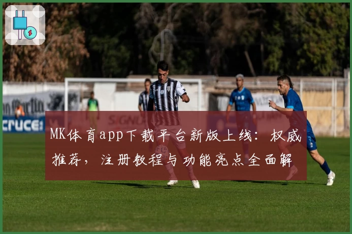 MK体育app下载平台新版上线：权威推荐，注册教程与功能亮点全面解析