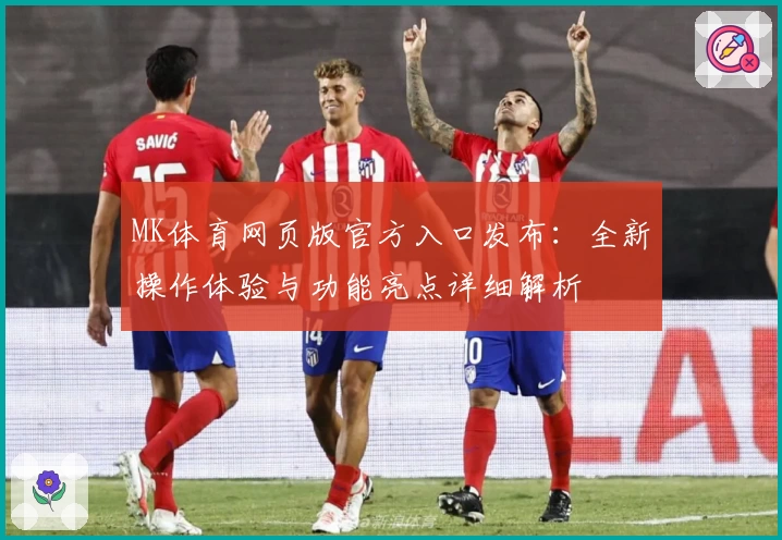 MK体育网页版官方入口发布：全新操作体验与功能亮点详细解析