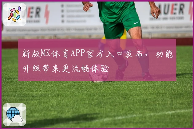 新版MK体育APP官方入口发布，功能升级带来更流畅体验