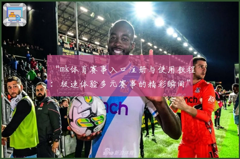 “mk体育赛事入口注册与使用教程：极速体验多元赛事的精彩瞬间”