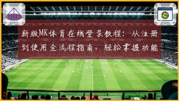 新版MK体育在线登录教程：从注册到使用全流程指南，轻松掌握功能亮点