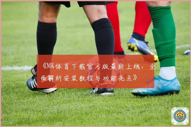 《MK体育下载官方版最新上线，全面解析安装教程与功能亮点》