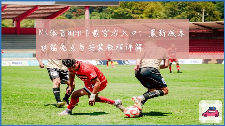 MK体育app下载官方入口：最新版本功能亮点与安装教程详解