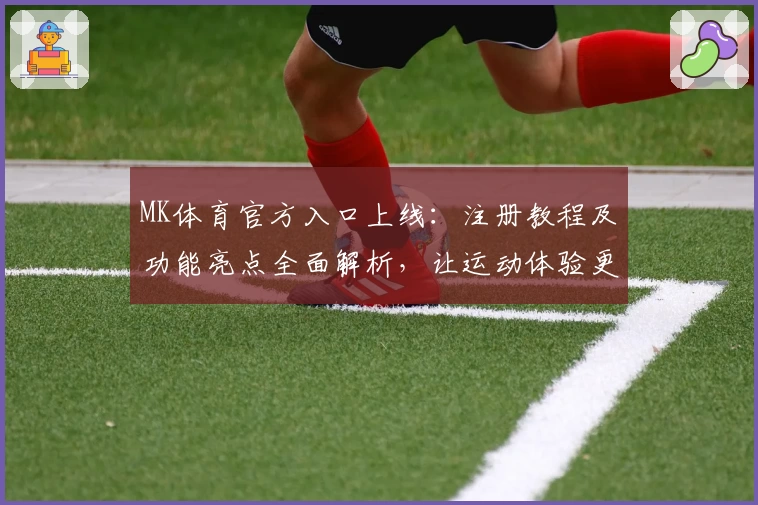MK体育官方入口上线：注册教程及功能亮点全面解析，让运动体验更畅快