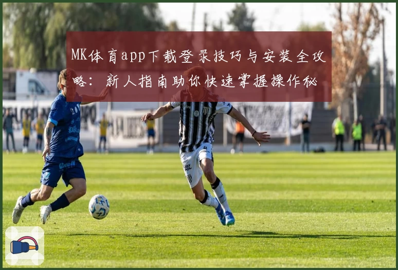 MK体育app下载登录技巧与安装全攻略：新人指南助你快速掌握操作秘诀