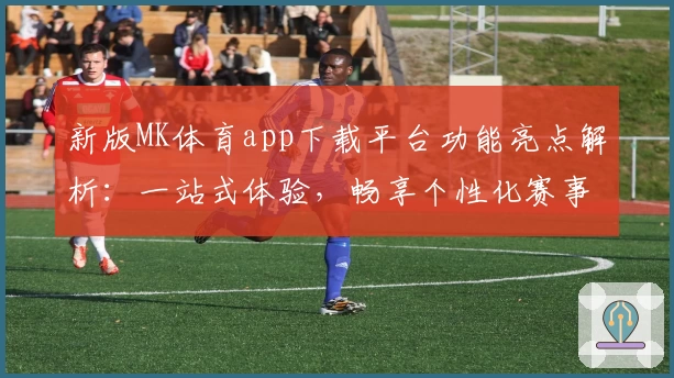 新版MK体育app下载平台功能亮点解析：一站式体验，畅享个性化赛事服务