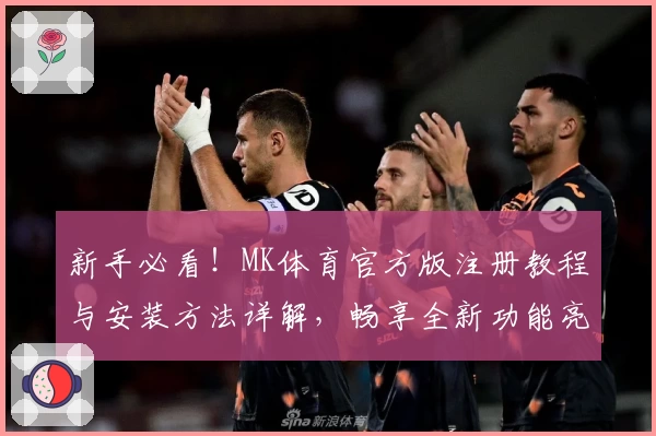 新手必看！MK体育官方版注册教程与安装方法详解，畅享全新功能亮点