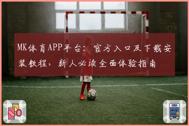 MK体育APP平台：官方入口及下载安装教程，新人必读全面体验指南