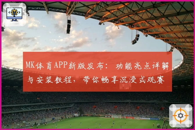 MK体育APP新版发布：功能亮点详解与安装教程，带你畅享沉浸式观赛体验