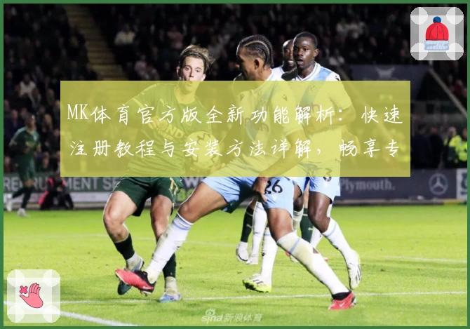 MK体育官方版全新功能解析：快速注册教程与安装方法详解，畅享专业体育体验