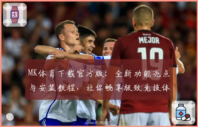 MK体育下载官方版：全新功能亮点与安装教程，让你畅享极致竞技体验
