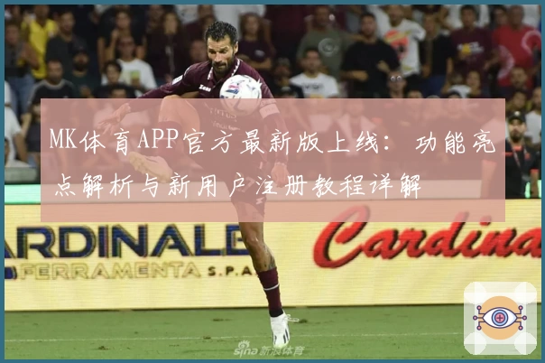 MK体育APP官方最新版上线：功能亮点解析与新用户注册教程详解