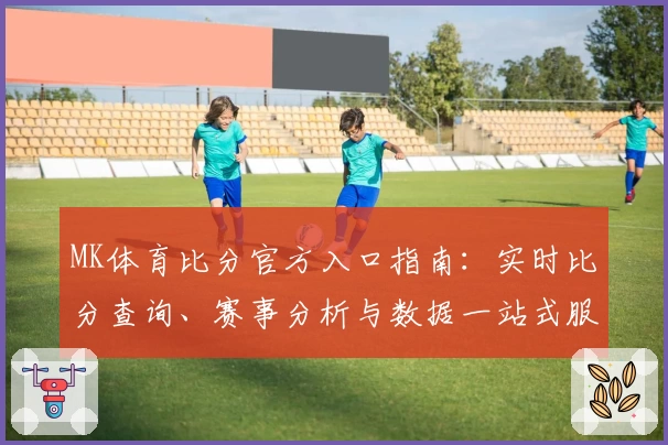 MK体育比分官方入口指南：实时比分查询、赛事分析与数据一站式服务