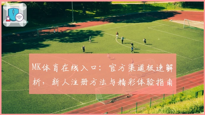 MK体育在线入口：官方渠道极速解析，新人注册方法与精彩体验指南
