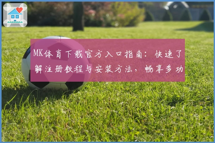 MK体育下载官方入口指南：快速了解注册教程与安装方法，畅享多功能使用体验